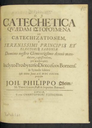 Catechetica Quaedam Istorumena Ad Catechizationem : a Serenissimi Principis Et Electoris Saxoniae Domino nostro Clementissimo denuo mandatam ... Ipsis Idibus Iunii A.C. MDCXXCIIX.