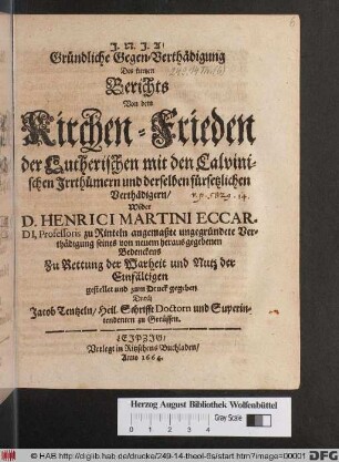 Gründliche Gegen-Verthädigung Des kurtzen Berichts Von dem Kirchen-Frieden der Lutherischen mit den Calvinischen Irrthümern und derselben fürsetzlichen Verthädigern/ Wider D. Henrici Martini Eccardi ... angemaßte ungegründete Verthädigung seines von neuem heraus gegebenen Bedenckens ...