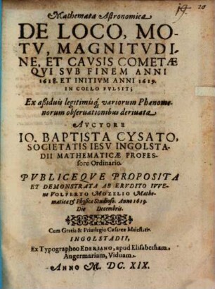 Mathemata Astronomica De Loco, Motv, Magnitvdine, Et Cavsis Cometae, Qvi Svb Finem Anni 1618 Et Initivm Anni 1619 In Coelo Fvlsit : Ex aßiduis legitimisq[ue] variorum Phaenomenorum observationibus deriuata