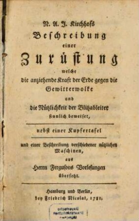 N. A. J. Kirchhofs Beschreibung einer Zurüstung welche die anziehende Kraft der Erde gegen die Gewitterwolke und die Nützlichkeit der Blitzableiter sinnlich beweiset : nebst einer Kupfertafel und einer Beschreibung verschiedener nützlichen Maschinen, aus Herrn Fergusons Vorlesungen übersetzt