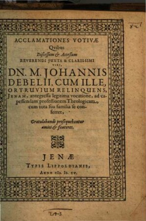 Acclamationes Votivae Quibus Discessum & Acceßum ... Dn. M. Johannis Debelii, Cum Ille, Ortruvium Relinquens, Jenam ... ad capessendam professionem Theologicam ... se conferret, Gratulabundi prosequebantur amici & fautores