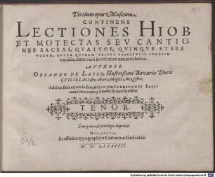 Tertium opus Musicum, CONTINENS LECTIONES HIOB ET MOTECTAS SEV CANTIONES SACRAS, QVATVOR, QVINQVE ET SEX VOCVM, ANTEA QVIDEM TRIBVS FASCICVLIS SEORSIM excusas, nunc verò in volumen unum redactas : AVTHORE ORLANDO DE LASSO, Illustrißimi Bavariae Ducis GVILIELMI &c. chori Musici Magistro. Additae sunt etiam in fine aliquot piae FERDINANDI LASSI cantilenae, nunc primum in lucem editae