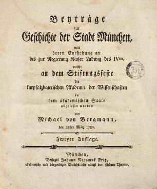 Beyträge zur Geschichte der Stadt München : von deren Entstehung an bis zur Regierung Kaiser Ludwig des IVten, welche an dem Stiftungsfeste der kurpfalzbaierischen Akademie der Wissenschaften in dem akademischen Saale abgelesen worden