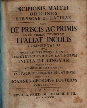 Scipionis Maffei Origines Etrvscae Et Latinae Sive De Priscis Ac Primis Ante Vrbem Conditam Italiae Incolis Commentatio : Qva Qvae Ad Vtrivsqve Gentis ... Initia Et Lingvam Pertinent Cvriose Inverstigantvr