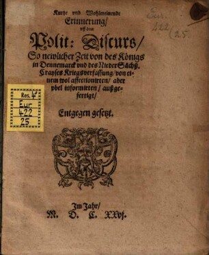 Kurtze wolmeinende Erinnerung uff den Polit. Discurs So newlicher Zeit von des Königs in Dennemarck und des Nieder Sächß. Crayses Kriegsverfassung ... Entgegengesetzt