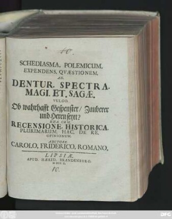 Schediasma. Polemicum. Expendens. Qvaestionem. An. Dentur. Spectra. Magi. Et. Sagæ. Vulgo. Ob wahrhafft Gespenster, Zauberer und Hexen seyn? : Una. Cum. Recensione. Historica. Plurimarum. Hac. De Re. Opinionum.