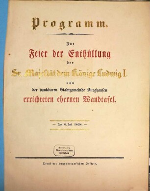 Programm zur Feier der Enthüllung der Sr. Majestät dem Könige Luwig I. von der dankbaren Stadtgemeinde Burghausen errichteten ehernen Wandtafel : am 8. Juli 1838