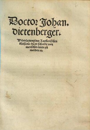Doctor Johan. dietenberger. Widerlegung des Lutherischen büchlins, da er schreibt von menschen leren zu meiden [et]c.