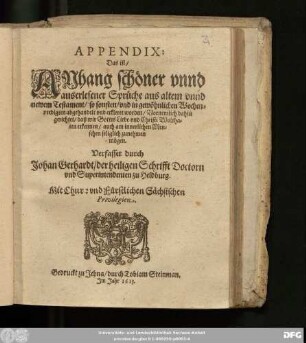 Appendix: Das ist/ Anhang schöner unnd auserlesener Sprüche aus altem unnd newem Testament/ so sonsten/ und in gewöhnlichen Wochenpredigten abgehandelt und erkleret worden : Vornemlich dahin gerichtet/ daß wir Gottes Liebe und Christi Wolthaten erkennen/ auch am innerlichen Menschen seliglich zunehmen mögen