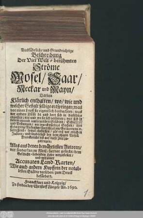 Ausführliche und Grundrichtige Beschreibung Der Vier Welt-berühmten Ströme Mosel/ Saar/ Neckar und Mayn : Darinn Klärlich enthalten/ wo/ wie und welcher Gestalt selbige entspringen; was vor einen Lauff sie eigentlich beobachten ... was sich in denen an- und umliegenden Städten/ Schlössern und Vestungen/ vor merckwürdige Sachen ... biß auf diese Zeit zugetragen ; Alles aus denen bewährtesten Autoren/ mit sonderbarem Fleiß/ hervor gesucht/ ... vorgestellet/ und mit einer Accuraten Land-Karten/ Wie auch andern Kupffern der notablesten Städte versehen/ zum Druck befördert