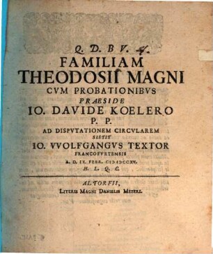 Familiam Theodosii Magni Cvm Probationibvs Praeside Io. Davide Koelero P.P. Ad Dispvtationem Circvlarem Sistit Io. VVolfgangvs Textor Francofvrtensis A.D. IX. Febr. MDCCXV. H.L.Q.C.
