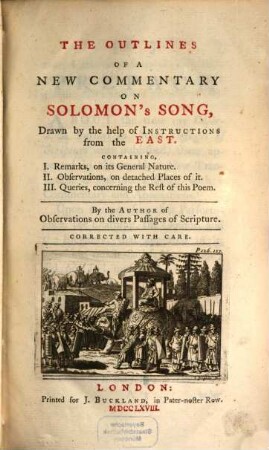 The outlines of a new commentary on Solomon's song : drawn by the help of instructions from the East. Containing, I. remarks on its general nature, II. observations, on detached places of it, III. queries, concerning the rest of this poem