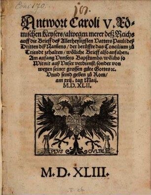 Antwort Caroli V. Römischen Keysers alwegen merer deß Reichs auff die Brieff deß Allerheyligsten Vatters Pauli deß Dritten diß Namens, der beruffte das Concilium zu Triendt zehalten ... : wölliche Brieff also anfahen: Am anfang Vnnsers Bapstumbs ... Vnnd seind geben zu Rom am xxij. tag Maij. M.D.XLII.