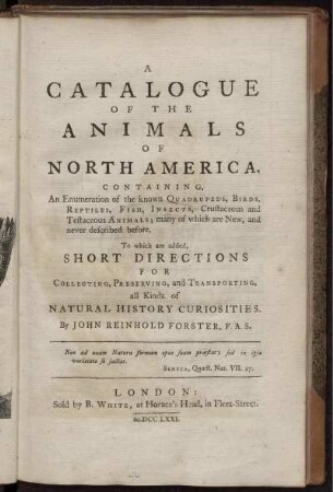 A catalogue of the animals of North America. Containing an enumeration of the known quadrupeds, birds, reptiles, fish, insects, crustaceous and testaceous animals; many of which are new, and never described before, to which are added short directions for collecting, preserving, and transporting all kinds of natural history curiosities