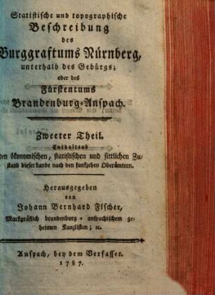 Statistische und topographische Beschreibung des Burggraftums Nürnberg, unterhalb des Gebürgs; oder des Fürstentums Brandenburg-Anspach, 2. Enthaltend den ökonomischen, statistischen und sittlichen Zustand dieser Lande nach den funfzehen Oberämtern