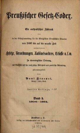Preußischer Gesetz-Codex : e. authent. Abdr. d. in d. Gesetzsammlung für d. Königl. Preuß. Staaten von 1806 bis auf d. neueste Zeit enthaltenen Gesetze, Verordnungen, Kabinetsordres, Erlasse etc. ; in chronolog. Ordnung mit Rücks. auf ihre noch jetzige Gültigkeit u. prakt. Bedeutung zsgest. 1. 1806/34 (1861) = 2. Aufl.