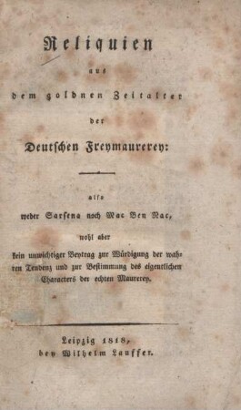 Reliquien aus dem goldnen Zeitalter der Deutschen Freymaurerey : also weder Sarsena noch Mac Ben Nac, wohl aber kein unwichtiger Beytrag zur Würdigung der wahren Tendenz und zur Bestimmung des eigentlichen Characters der echten Maurerey