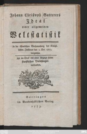 Johann Christoph Gatterers Ideal einer allgemeinen Weltstatistik : in der öffentlichen Versammlung des Königl. histor. Instituts den 2. Oct. 1773. vorgelesen ; jezt im Druk mit einer Anzeige seiner statistischen Vorlesungen verbunden