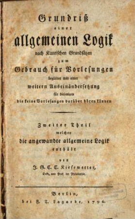 Grundriß einer reinen allgemeinen Logik nach Kantischen Grundsätzen zum Gebrauch für Vorlesungen : Begleitet mit einer weitern Auseinandersetzung für diejenigen die keine Vorlesungen darüber hören können, 2. Welcher die angewandte allgemeine Logik enthält