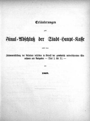 Erläuterungen zum Final-Abschluß der Stadt-Haupt-Kasse nebst einer Zusammenstellung der Resultate desselben in Betreff der gewöhnlich wiederkehrenden Einnahmen und Ausgaben - Titel I. bis XI. - pro 1869