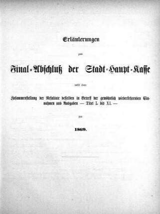 Erläuterungen zum Final-Abschluß der Stadt-Haupt-Kasse nebst einer Zusammenstellung der Resultate desselben in Betreff der gewöhnlich wiederkehrenden Einnahmen und Ausgaben - Titel I. bis XI. - pro 1869
