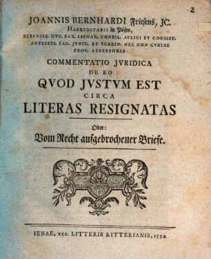 Joannis Bernhardi Friesens, Jc. Haereditarii in Pösen, Sereniss. Dvc. Sax. Isenac. Consil. Avlici Et Consist. Antecess. Fac. Jvrid. Et Scabin. Nec Non Cvriae Prov. Assessoris Commentatio Jvridica De Eo Qvod Jvstvm Est Circa Literas Resignatas Oder: Vom Recht aufgebrochener Briefe
