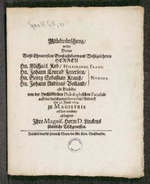 Glückwünschung/ welche Denen Wohl-Ehrenvesten/ Großachtbarn und Wohlgelehrten Herren Hn. Michael Kob/ Hilpershus. Franc. Hn. Johann Conrad Feuerlein/ Hn. Georg Sebastian Krauß/ Hn. Johann Andreas Volland/ als Dieselbe von der Hochlöblichen Philosophischen Facultät auff der berühmten Universität Altdorff den 30. Junii 1678. zu Magistris erkläret wurden/ ablegten Ihro Magnif. Herrn D. Linckens sämtliche Tischgenossen