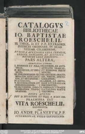 Pars Altera: Complexa Libros I. Ivridicos Et Politicos; II. Methodicos, Et Physicos; III. Philosophicos Generatim, Item Logicos, Et Metaphysic. ... X. Omisa In Vtraqve Catalogi Parte Volvmina. Cvivs Avctio Fiet D. XVI. Octobr. Et Seqq. A. M DCC XIII. Praemissa Est Vita Roeschelii, Descripta Per Io. Andr. Planervm, P.P.