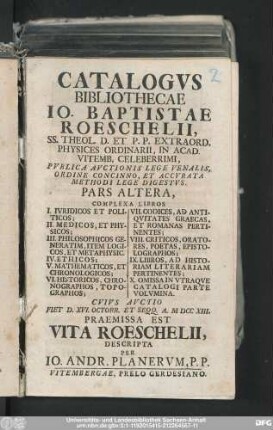 Pars Altera: Complexa Libros I. Ivridicos Et Politicos; II. Methodicos, Et Physicos; III. Philosophicos Generatim, Item Logicos, Et Metaphysic. ... X. Omisa In Vtraqve Catalogi Parte Volvmina. Cvivs Avctio Fiet D. XVI. Octobr. Et Seqq. A. M DCC XIII. Praemissa Est Vita Roeschelii, Descripta Per Io. Andr. Planervm, P.P.