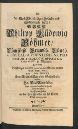 Als der HochEhrwürdige/ Hochedle und Hochgelahrte Herr/ Herr Philipp Ludowig Böhmer/ Churfürstl. Braunsch. Lüneb. General-Superintendens, Professor Theologiæ und Pastor Primarius zu Göttingen/ Hiebevor Bey hiesiger löblichen Julius Universität Moralium Prof. Publ. Ord. den I. Febr. MDCCI. Seine Abschieds-Rede alhier öffentlich hielte/ wolten Se. HochEhrwürden ihres immerwehrenden Respects hiemit versichern die Clausthaler von des Hrn. Probst von der Hardt Tisch Compagnie