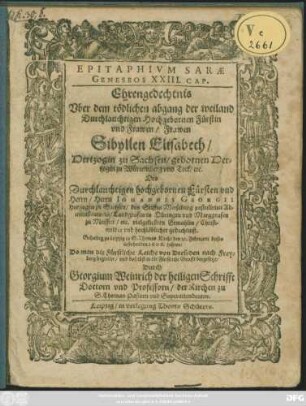 Epitaphium Sarae Geneseos XXIII. Cap. : Ehrengedechtnis Uber dem tödlichen abgang der ... Frawen Sibyllen Elisabeth/ Hertzogin zu Sachsen/ gebornen Hertzogin zu Würtemberg und Teck/ etc. Des ... Herrn Johannis Georgii Hertzogen zu Sachsen ... vielgeliebten Gemahlin/ Christmilder und hochlöblicher gedechtniß