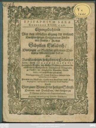 Epitaphium Sarae Geneseos XXIII. Cap. : Ehrengedechtnis Uber dem tödlichen abgang der ... Frawen Sibyllen Elisabeth/ Hertzogin zu Sachsen/ gebornen Hertzogin zu Würtemberg und Teck/ etc. Des ... Herrn Johannis Georgii Hertzogen zu Sachsen ... vielgeliebten Gemahlin/ Christmilder und hochlöblicher gedechtniß