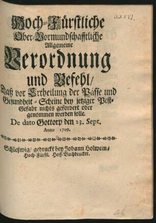 Hoch-Fürstliche Ober-Vormundschafftliche Allgemeine Verordnung und Befehl, Daß vor Ertheilung der Pässe und Gesundheit-Scheine bey jetziger Pest-Gefahr nichts gefordert oder genommen werden solle : De dato Gottorp den 23. Sept. Anno 1709.