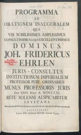 Programma Ad Orationem Inauguralem Qua Vir Nobilissimus Amplissimus Consultissimus Atque Excellentissimus Dominus Joh. Fridericus Ehrlen Iuris-Consultus Institutionum Imperialium Professor Publ. Ordinarius Munus Professoris Iuris Die XXVI. Maii A. MDCCLXI. Ritu Solenni Auspicabitur Invitans