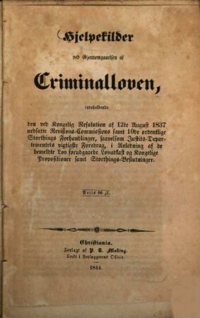 Hjelpekilder ved Gjennemgaaelsen af Criminalloven, indeholdende den ved Kongelig Resolution af 12te August 1837 nedsatte Revisions-Commissions samt 10de ordentlige Storthings Forhandlinger, saavelsom Justits-Departementets vigtigste Foredrag, i Anledning af de bemeldte Lov forudgaande Lovudkast og Kongelige Propositioner samt Storthings-Beslutninger