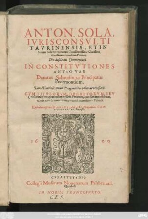 ANTON. SOLA,|| IVRISCONSVLTI || TAVRINENSIS, ET IN || Senatu Pedemontanorum Excellentissimo Clarissimi || Caussarum forensium Patroni,|| Diu desiderati Commentarii || IN CONSTITVTIONES || ANTIQVAS || Ducatus Sabaudiae ac Principatus || Pedemontium,|| ... Quibus accesserunt FABII DE ANAI C. Neapolitani CON-||TROVERSIAE Forenses.||
