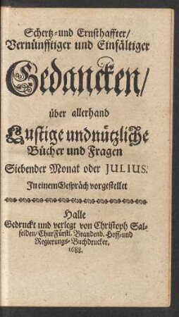 Schertz- und Ernsthaffter/ Vernünfftiger und Einfältiger Gedancken/ über allerhand Lustige und nützliche Bücher und Fragen Siebender Monat oder Iulius : In einem Gespräch vorgestellet