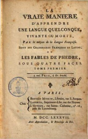 La vraie manière d'apprendre une langue quelconque, vivante ou morte par le moyen de la langue françoise, suite des grammaires françoise et latine ou les fables de Phèdre, sous quatre faces, 1. (1787). - 253 S.