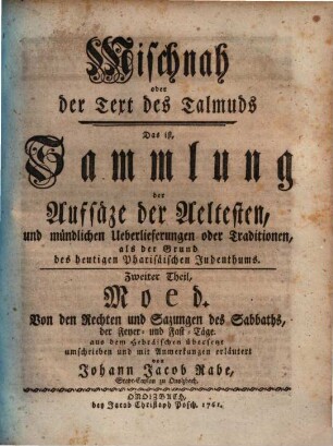 Mischnah oder der Text des Talmuds : Das ist, Sammlung der Aufsäze der Aeltesten, und mündlichen Ueberlieferungen oder Traditionen, als der Grund des heutigen Pharisäischen Judenthums, Zweiter Theil. Moed : Von den Rechten und Sazungen des Sabbaths, der Feyer- und Fast-Täge