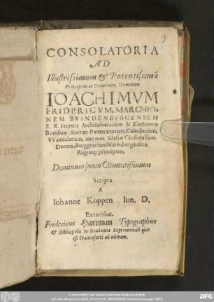 Consolatoria Ad Illustrissimum & Potentissimu[m] Principem ac Dominum, Dominum Ioachimvm Fridericvm, Marchionem Brandenbvrgensem S. R. Imperii Archicamerarium & Electorem Borussiæ, Stettini Pomeranorum, Cassuborum, VVandalorum, nec non Silesiæ Crosnensium Ducem, Burggravium Nurenbergensem Rugiæq[ue] principem, Dominum suum Clementißimum