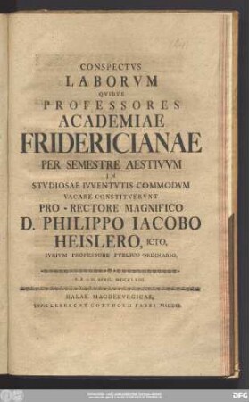 Conspectvs Laborvm Qvos Professores Academiae Fridericianae Per Semestre Aestivvm In Stvdiosae Ivventvtis Commodvm Vacare Constitvervnt Pro-Rectore Magnifico D. Philippo Iacobo Heisler, Icto, Ivrivm Professore Pvblico Ordinario : P.P.d. II. April. MDCCLXIII.