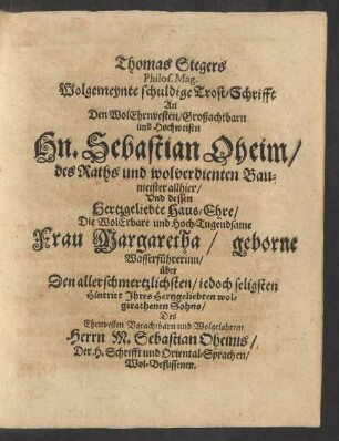 Thomas Stegers Philos. Mag. Wolgemeynte schuldige Trost-Schrifft An Den ... Hn. Sebastian Oheim/ des Raths und wolverdienten Baumeisters allhier/ Und dessen Hertzgeliebte Haus-Ehre/ Die ... Frau Margaretha/ geborne Wasserführerinn/ über Den ... Hintritt Ihres ... Sohns/ Des ... Herrn M. Sebastian Oheim/ Der H. Schrifft und Oriental-Sprachen/ Wol-Beflissenen