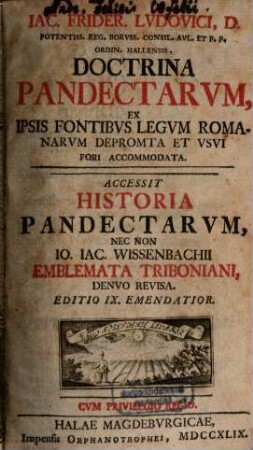 Iac. Frider. Lvdovici, D. Potentiss. Reg. Borvss. Consil. Avl. Et P. P. Ordin. Hallensis, Doctrina Pandectarvm : Ex Ipsis Fontibvs Legvm Romanarvm Deprompta Et Vsvi Fori Accomodata. Accessit Historia Pandectarvm, Nec Non Io. Iac. Wissenbachii Emblemata Triboniani, Denvo Revisa