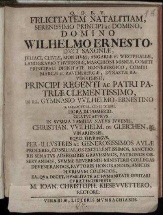 Felicitatem Natalitiam, Serenissimo Principi Ac Domino, Domino Wilhelmo Ernesto, Duci Saxoniæ, Iuliaci, Cliviæ, Montium ... Principi Regenti Ac Patri Patriæ Clementissimo, In Ill. Gymnasio Wilhelmo-Ernestino D. XXX. Octobr. CIƆ IƆCC XXII. Gratulaturis ... Christian. Wilhelm. De Gleichen, Vinariensis ...