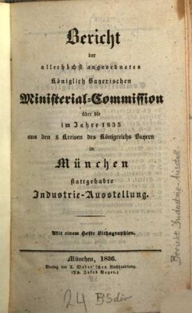 Bericht der allerhöchst angeordneten Königlich Bayerischen Ministerial-Commission über die im Jahre 1835 aus den 8 Kreisen des Königreichs Bayern in München stattgehabte Industrie-Ausstellung : mit einem Hefte Lithographien