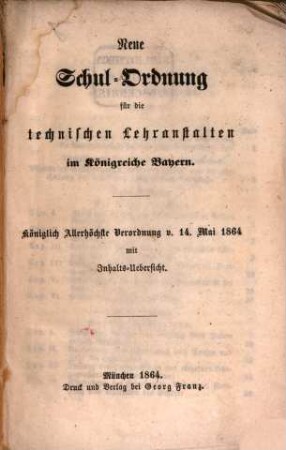 Neue Schul-Ordnung für die technischen Lehranstalten im Königreiche Bayern : Königlich Allerhöchste Verordnung v. 14. Mai 1864 mit Inhalts-Uebersicht