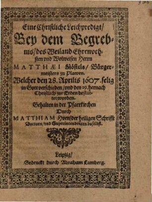 Eine Christliche Leichpredigt, Bey dem Begrebnis, des Weiland Ehrenvehsten und Wolweisen Herrn Matthaei Möstels, Bürgermeisters zu Plawen, Welcher den 28. Aprilis 1607. ... verschieden ...