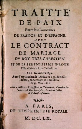 Traitté De Paix Entre les Couronnes De France Et D'Espagne : Avec Le Contract De Mariage Du Roy Tres-Chrestien Et De La Serenissime Infante ... Le 7. Nov. 1659 ...