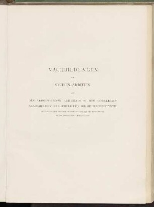 Nachbildungen von Studien-Arbeiten aus den verschiedenen Abtheilungen der Königlichen akademischen Hochschule für die bildenden Künste.
