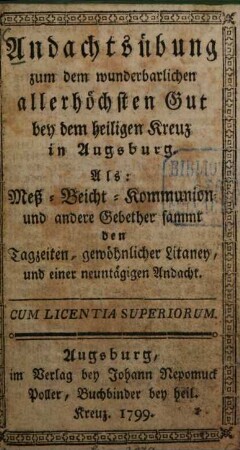 Andachtsübung zum dem wunderbarlichen allerhöchsten Gut bey dem heiligen Kreuz in Augsburg : Meß-, Beicht-, Kommunion- und andere Gebether sammt den Tagzeiten gewöhnlicher Litaney, und einer neuntägigen Andacht